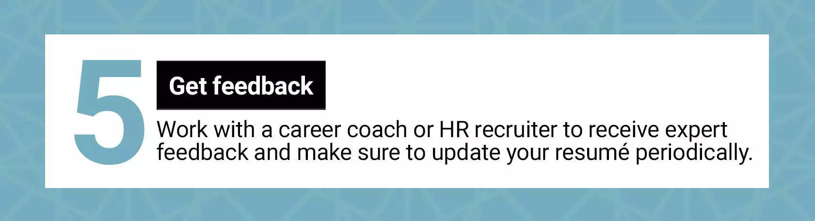 5. Get feedback. Work with a career coach or HR recruiter to receive expert feedback and make sure to update your resume periodically.