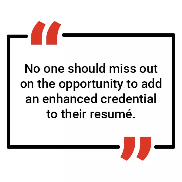 No one should miss out on the opportunity to add an enhanced credential to their resumé
