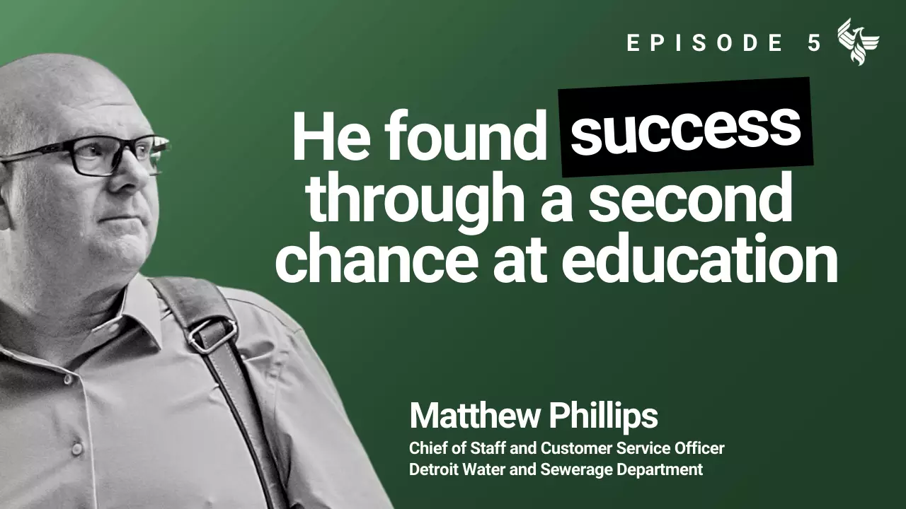 Episode 5: He found success   through a second  chance at education Matthew Phillips Chief of Staff and Customer Service Officer Detroit Water and Sewerage Department