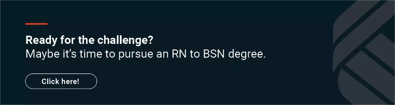 Ready for the challenge? Maybe it's time to pursue an RN to BSN degree. Click here to learn more.